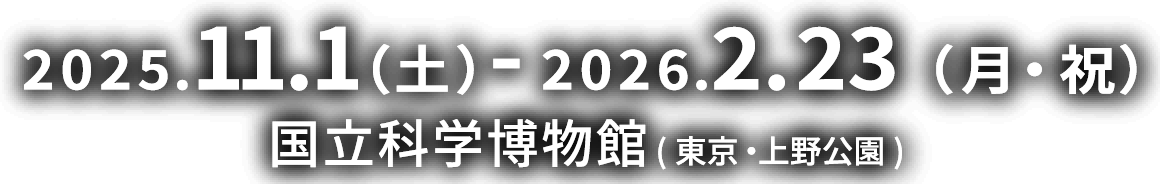 2025.11.1 （土）-2026.2.23（月・祝） 国立科学博物館(東京・上野公園)