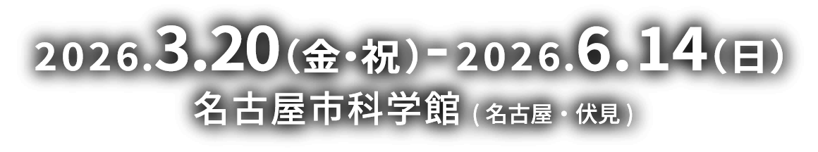2026.3.20(金・祝)-2026.6.14(日) 名古屋市科学館(名古屋・伏見)