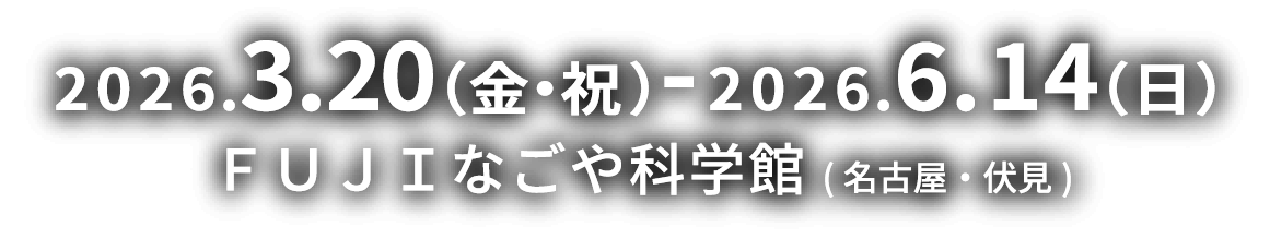 2026.3.20(金・祝)-2026.6.14(日) FUJIなごや科学館(名古屋・伏見)